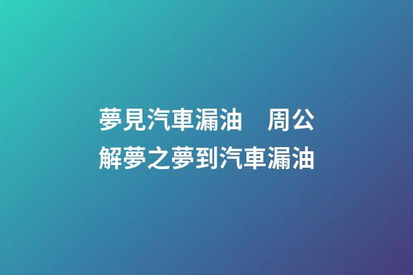 夢見汽車漏油　周公解夢之夢到汽車漏油